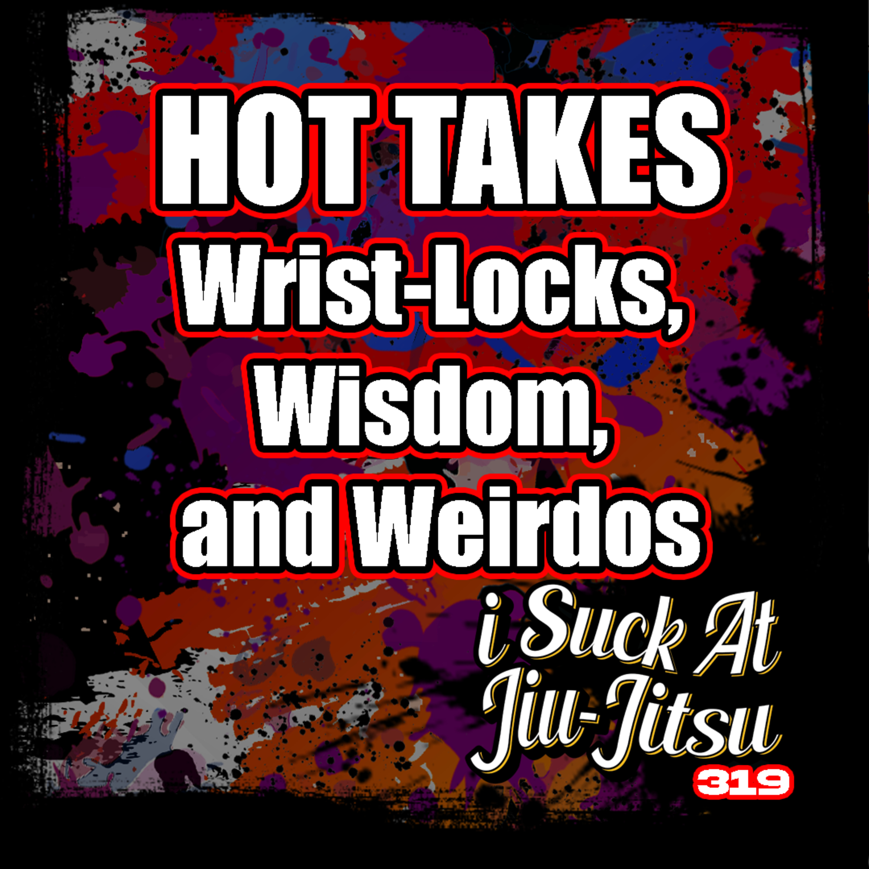 #319 Hot Takes: Wrist-Locks, Wisdom, and Weirdos